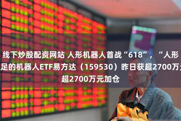 线下炒股配资网站 人形机器人首战“618”，“人形含量”足的机器人ETF易方达（159530）昨日获超2700万元加仓