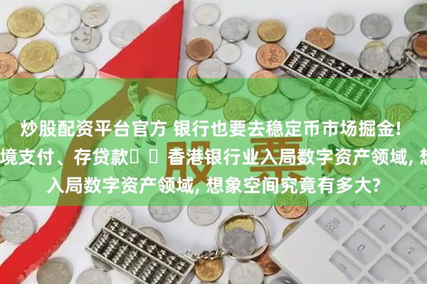 炒股配资平台官方 银行也要去稳定币市场掘金! 储备银行、托管、跨境支付、存贷款⋯⋯香港银行业入局数字资产领域, 想象空间究竟有多大?