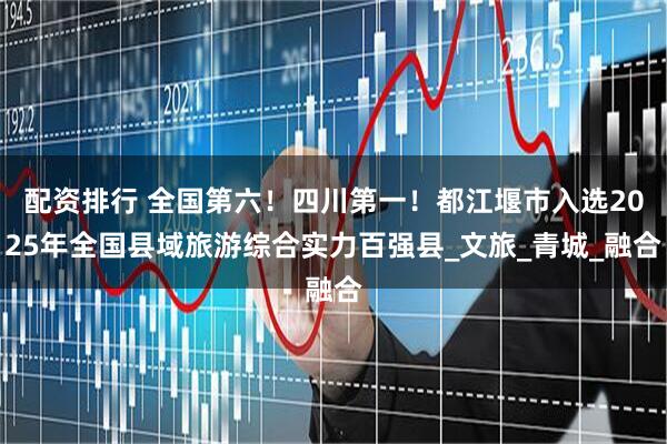配资排行 全国第六！四川第一！都江堰市入选2025年全国县域旅游综合实力百强县_文旅_青城_融合