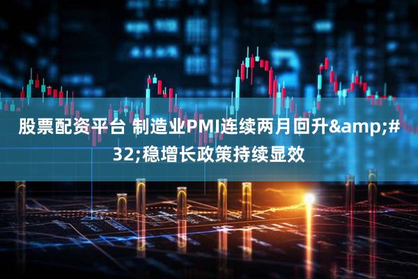 股票配资平台 制造业PMI连续两月回升 稳增长政策持续显效