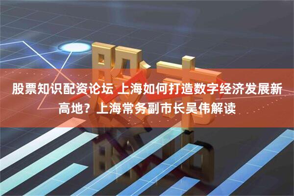 股票知识配资论坛 上海如何打造数字经济发展新高地？上海常务副市长吴伟解读