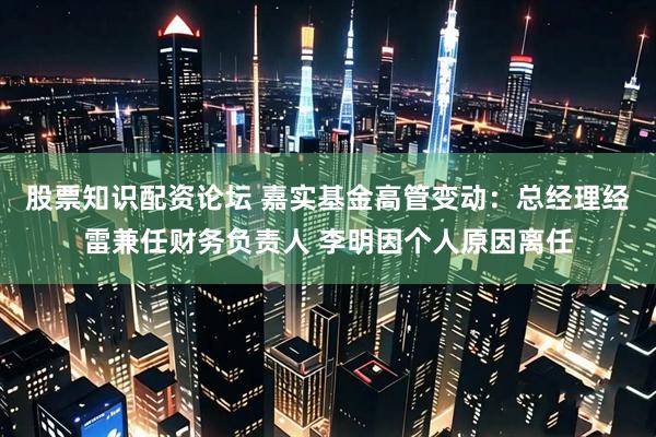股票知识配资论坛 嘉实基金高管变动：总经理经雷兼任财务负责人 李明因个人原因离任