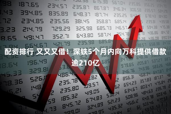 配资排行 又又又借！深铁5个月内向万科提供借款逾210亿
