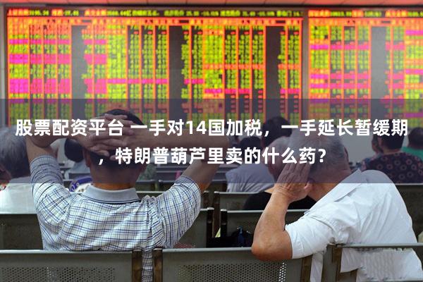 股票配资平台 一手对14国加税，一手延长暂缓期，特朗普葫芦里卖的什么药？