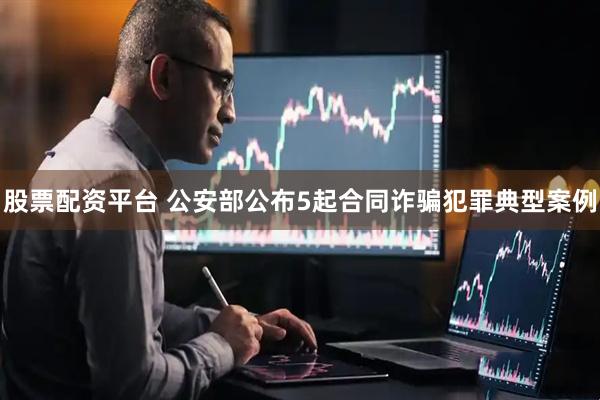 股票配资平台 公安部公布5起合同诈骗犯罪典型案例