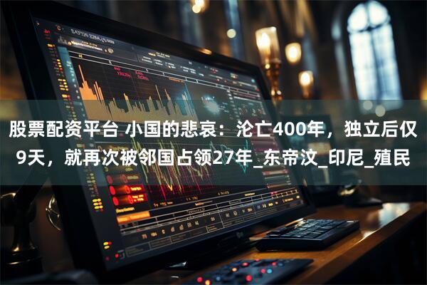 股票配资平台 小国的悲哀：沦亡400年，独立后仅9天，就再次被邻国占领27年_东帝汶_印尼_殖民
