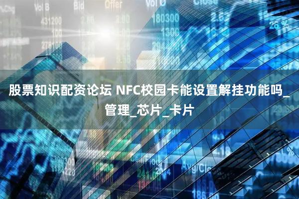 股票知识配资论坛 NFC校园卡能设置解挂功能吗_管理_芯片_卡片
