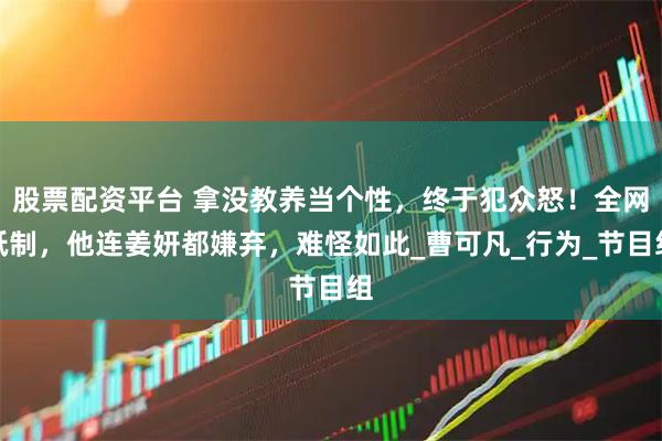 股票配资平台 拿没教养当个性，终于犯众怒！全网抵制，他连姜妍都嫌弃，难怪如此_曹可凡_行为_节目组