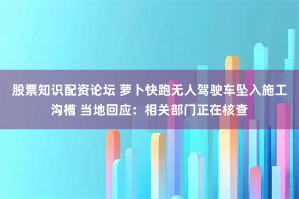 股票知识配资论坛 萝卜快跑无人驾驶车坠入施工沟槽 当地回应：相关部门正在核查