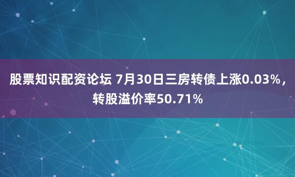 股票知识配资论坛 7月30日三房转债上涨0.03%，转股溢价率50.71%