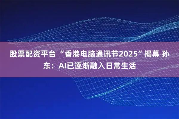 股票配资平台 “香港电脑通讯节2025”揭幕 孙东：AI已逐渐融入日常生活
