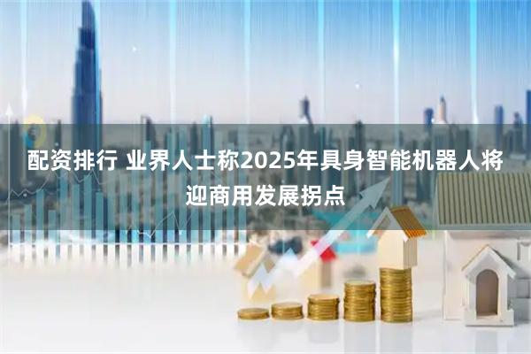配资排行 业界人士称2025年具身智能机器人将迎商用发展拐点