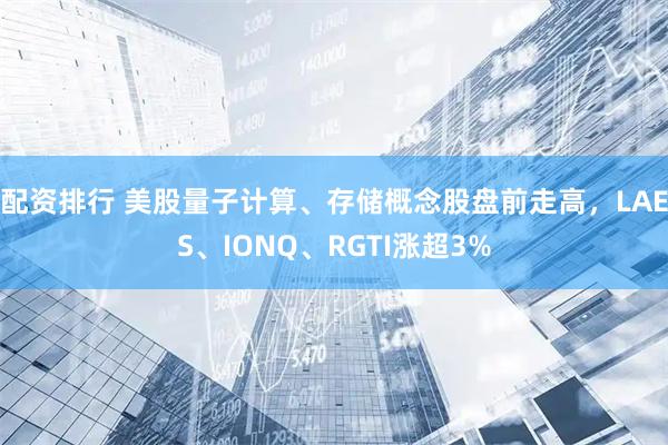 配资排行 美股量子计算、存储概念股盘前走高，LAES、IONQ、RGTI涨超3%