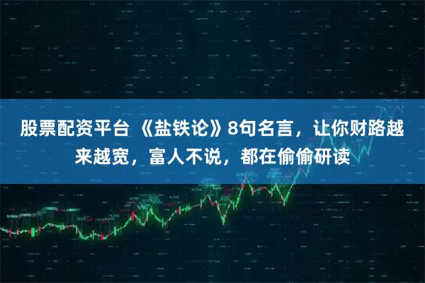 股票配资平台 《盐铁论》8句名言，让你财路越来越宽，富人不说，都在偷偷研读