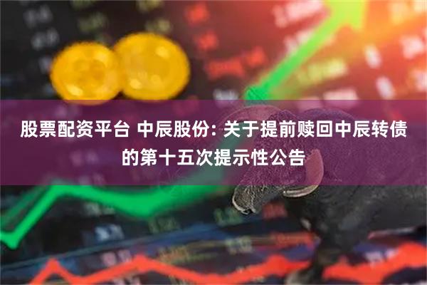 股票配资平台 中辰股份: 关于提前赎回中辰转债的第十五次提示性公告