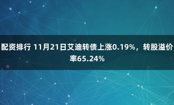 配资排行 11月21日艾迪转债上涨0.19%，转股溢价率65.24%