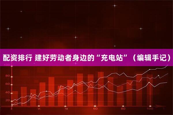 配资排行 建好劳动者身边的“充电站”（编辑手记）