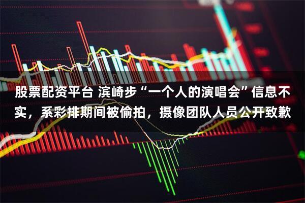 股票配资平台 滨崎步“一个人的演唱会”信息不实，系彩排期间被偷拍，摄像团队人员公开致歉