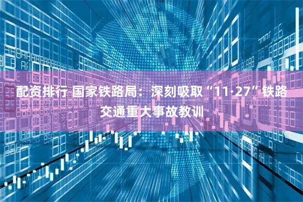 配资排行 国家铁路局：深刻吸取“11·27”铁路交通重大事故教训
