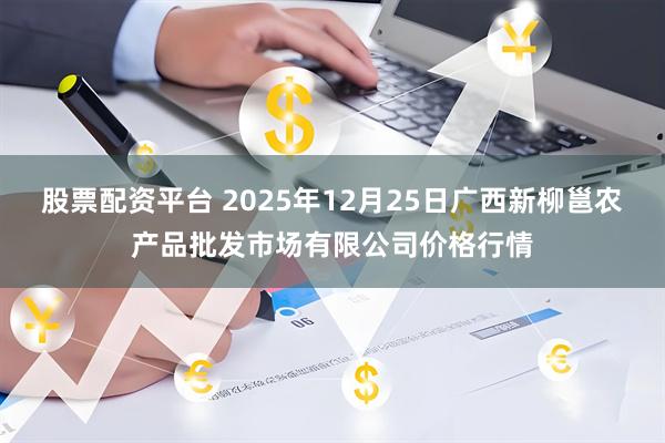 股票配资平台 2025年12月25日广西新柳邕农产品批发市场有限公司价格行情