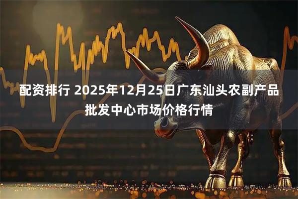 配资排行 2025年12月25日广东汕头农副产品批发中心市场价格行情
