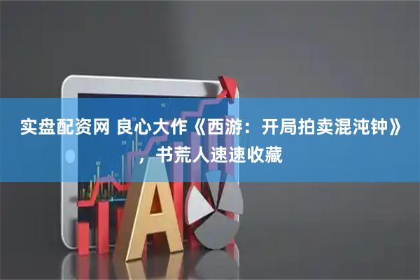 实盘配资网 良心大作《西游：开局拍卖混沌钟》，书荒人速速收藏