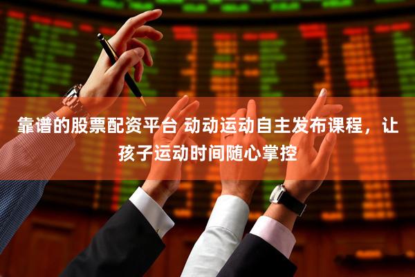 靠谱的股票配资平台 动动运动自主发布课程，让孩子运动时间随心掌控