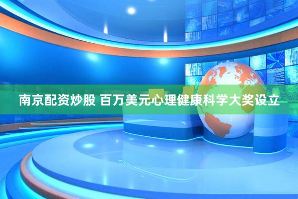 南京配资炒股 百万美元心理健康科学大奖设立