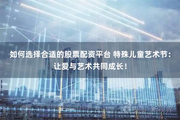 如何选择合适的股票配资平台 特殊儿童艺术节：让爱与艺术共同成长！