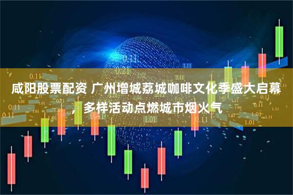 咸阳股票配资 广州增城荔城咖啡文化季盛大启幕，多样活动点燃城市烟火气