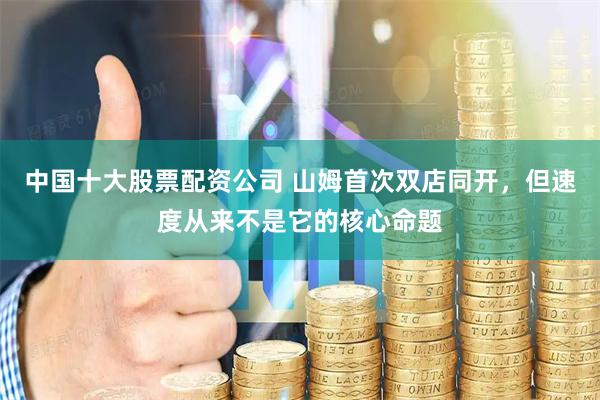 中国十大股票配资公司 山姆首次双店同开，但速度从来不是它的核心命题